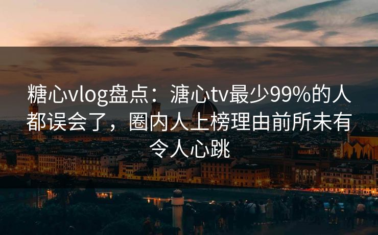 糖心vlog盘点:溏心tv最少99%的人都误会了,圈内人上榜理由前所未有令人心跳 糖心vlog盘点:溏心tv最少99%的人都误会了,圈内人上榜理由前所未有令人心跳
