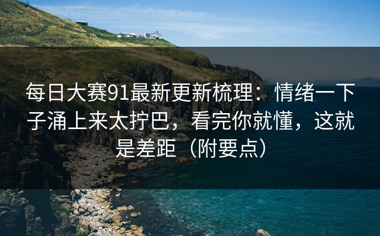 每日大赛91最新更新梳理:情绪一下子涌上来太拧巴,看完你就懂,这就是差距(附要点) 每日大赛91最新更新梳理:情绪一下子涌上来太拧巴,看完你就懂,这就是差距(附要点)