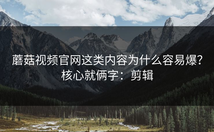 蘑菇视频官网这类内容为什么容易爆?核心就俩字:剪辑 蘑菇视频官网这类内容为什么容易爆?核心就俩字:剪辑